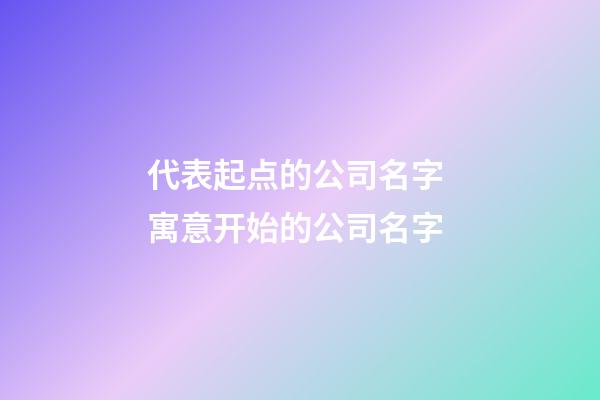 代表起点的公司名字 寓意开始的公司名字-第1张-公司起名-玄机派